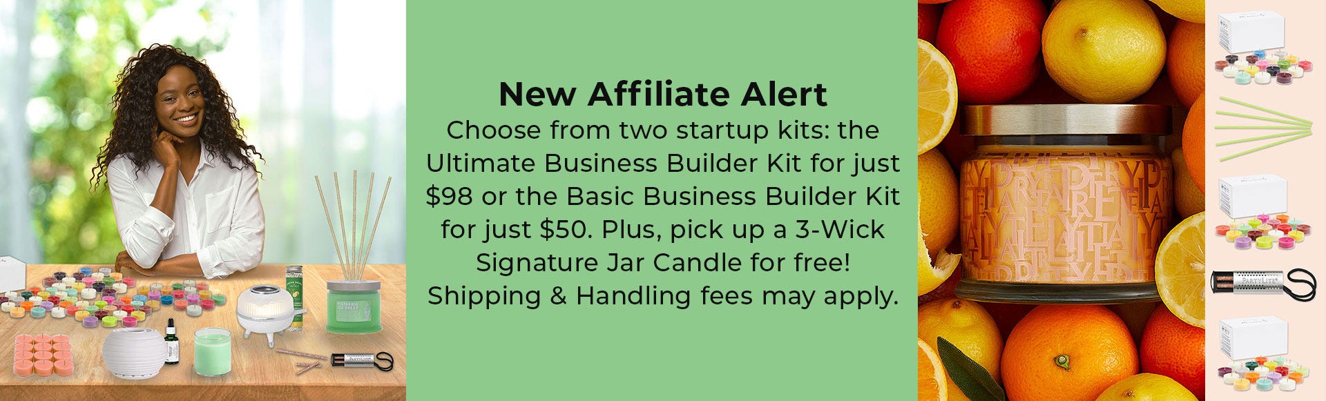 New Affiliate Alert!  Choose from two startup kits: the Ultimate Business Builder Kit for just $98 or the Basic Business Builder Kit for just $50.  Plus, pick up a 3-Wick Signature Jar Candle for free!