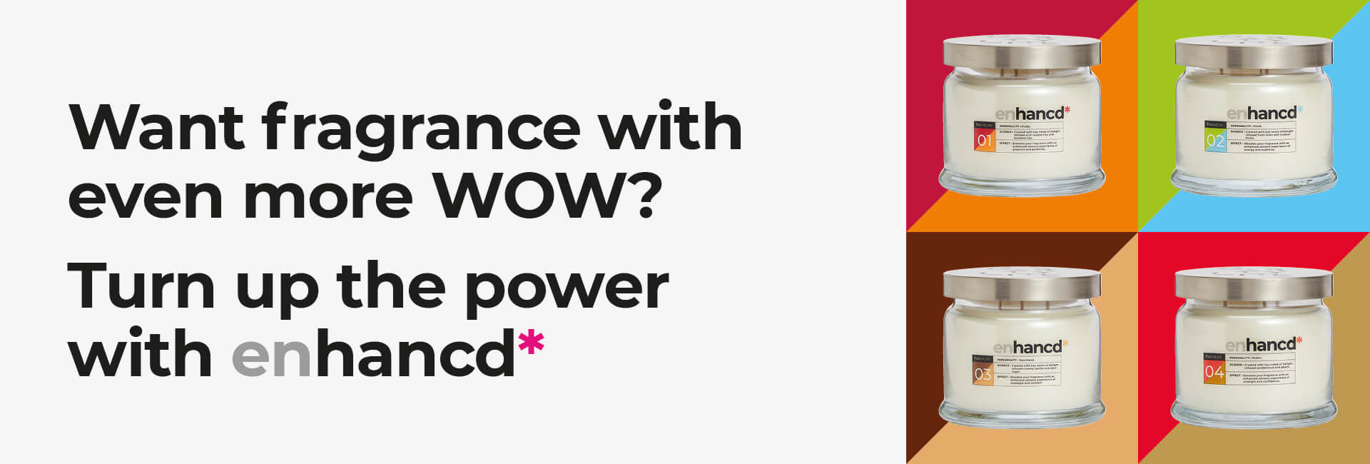Want fragrance with even more WOW? Turn up the power with enhancd*